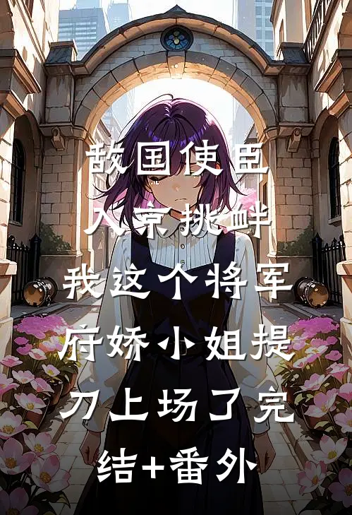 敌国使臣入京挑衅，我这个将军府娇小姐提刀上场了完结+番外