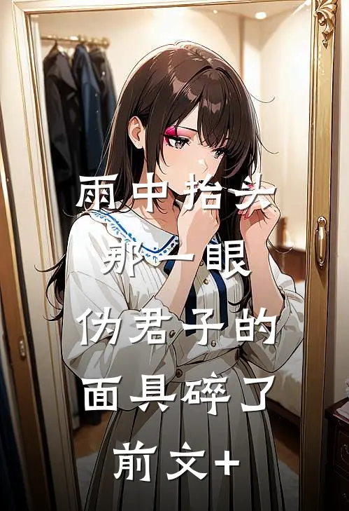 雨中抬头那一眼，伪君子的面具碎了前文+