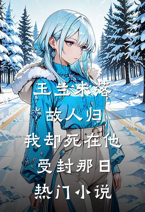 玉兰未落故人归，我却死在他受封那日热门小说