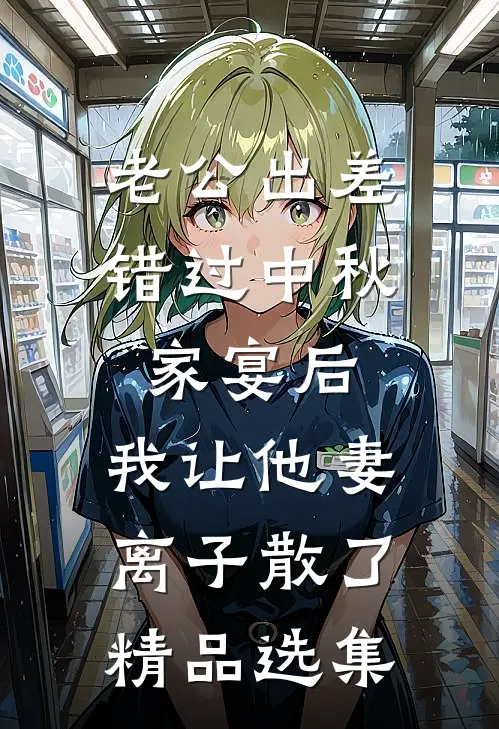 老公出差错过中秋家宴后，我让他妻离子散了精品选集