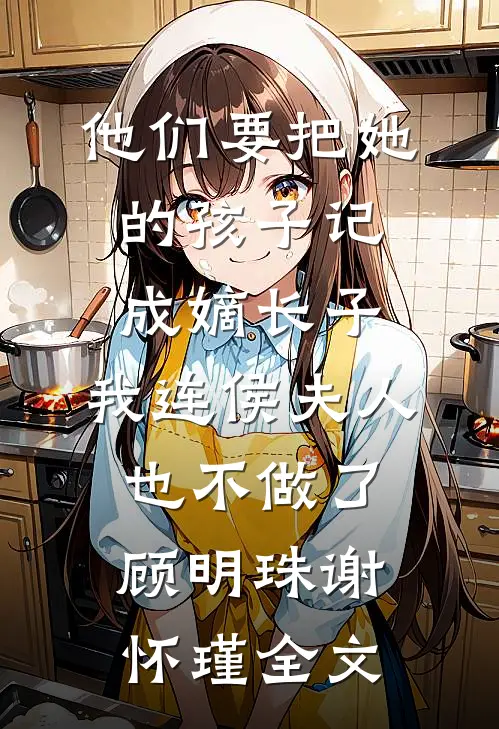他们要把她的孩子记成嫡长子，我连侯夫人也不做了顾明珠谢怀瑾全文