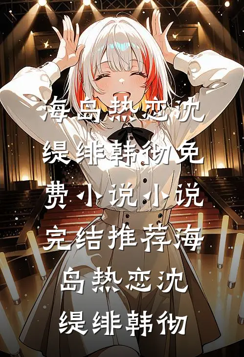 海岛热恋沈缇绯韩彻免费小说_小说完结推荐海岛热恋沈缇绯韩彻