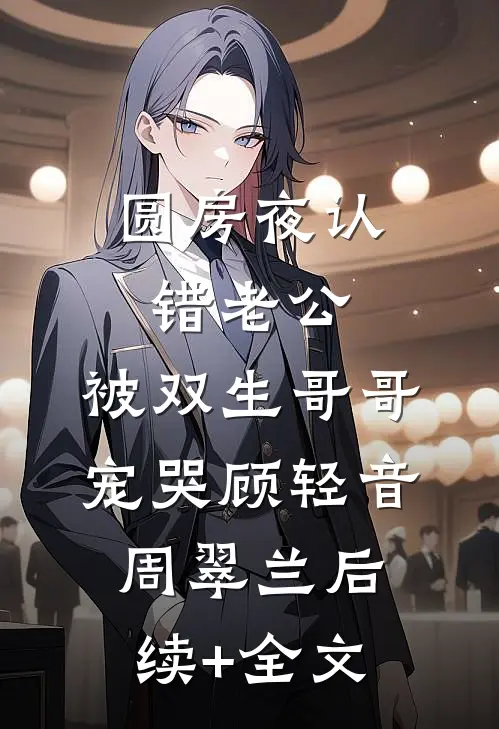 圆房夜认错老公，被双生哥哥宠哭顾轻音周翠兰后续+全文