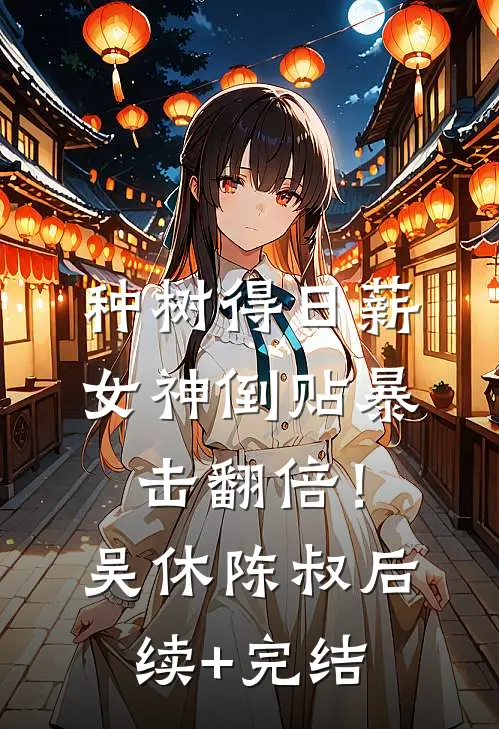种树得日薪，女神倒贴暴击翻倍！吴休陈叔后续+完结