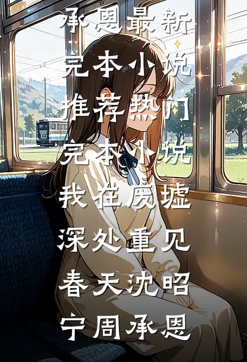 我在废墟深处重见春天(沈昭宁周承恩)最新完本小说推荐_热门完本小说我在废墟深处重见春天(沈昭宁周承恩)