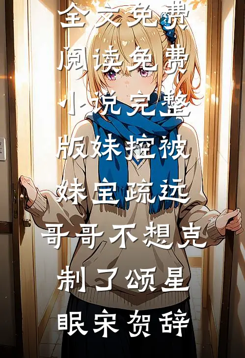 妹控被妹宝疏远，哥哥不想克制了(颂星眠宋贺辞)全文免费阅读_免费小说完整版妹控被妹宝疏远，哥哥不想克制了颂星眠宋贺辞