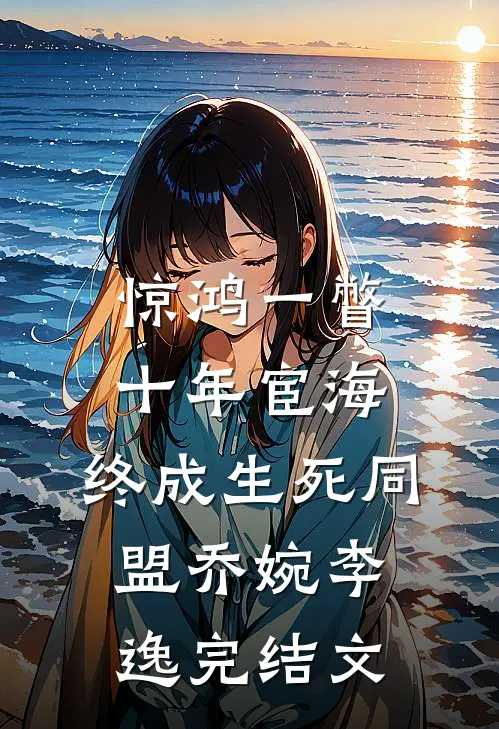 惊鸿一瞥：十年宦海，终成生死同盟乔婉李逸完结文