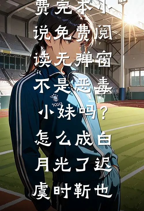 不是恶毒小妹吗？怎么成白月光了(迟虞时靳也)免费完本小说_免费阅读无弹窗不是恶毒小妹吗？怎么成白月光了(迟虞时靳也)