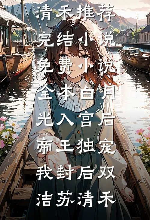 白月光入宫后，帝王独宠我封后(双洁苏清禾)推荐完结小说_免费小说全本白月光入宫后，帝王独宠我封后(双洁苏清禾)