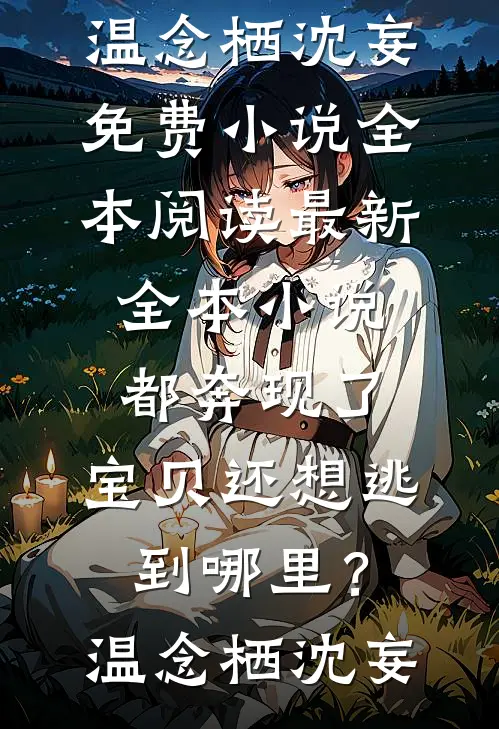 都奔现了，宝贝还想逃到哪里？(温念栖沈妄)免费小说全本阅读_最新全本小说都奔现了，宝贝还想逃到哪里？(温念栖沈妄)