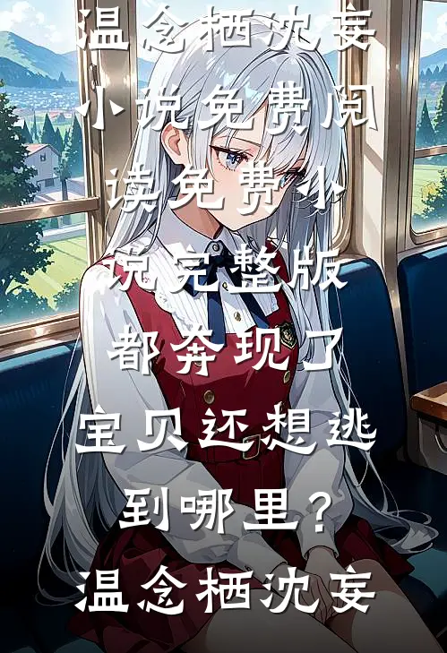都奔现了，宝贝还想逃到哪里？温念栖沈妄小说免费阅读_免费小说完整版都奔现了，宝贝还想逃到哪里？温念栖沈妄