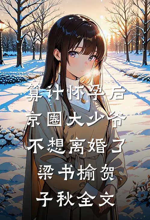 算计怀孕后京圈大少爷不想离婚了梁书榆贺子秋全文