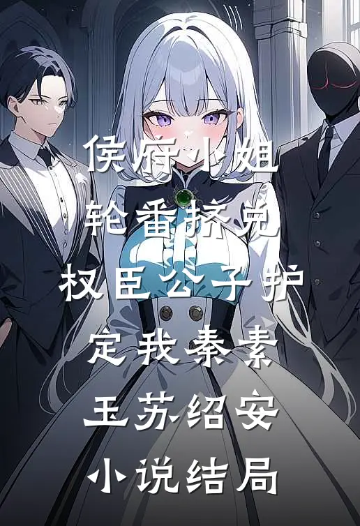侯府小姐轮番挤兑，权臣公子护定我秦素玉苏绍安小说结局