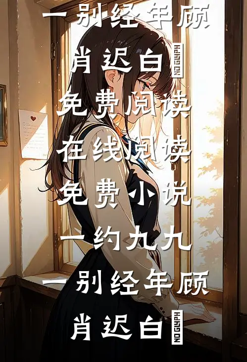 一约九九，一别经年顾肖迟白玥免费阅读_在线阅读免费小说一约九九，一别经年顾肖迟白玥