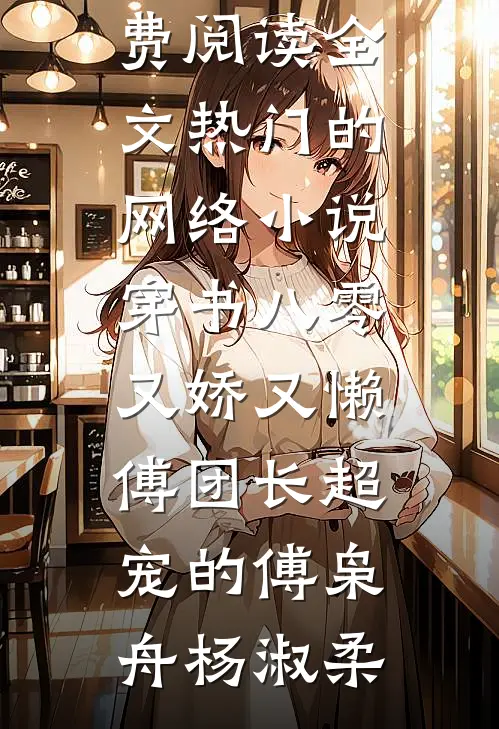 穿书八零又娇又懒，傅团长超宠的(傅枭舟杨淑柔)免费阅读全文_热门的网络小说穿书八零又娇又懒，傅团长超宠的(傅枭舟杨淑柔)