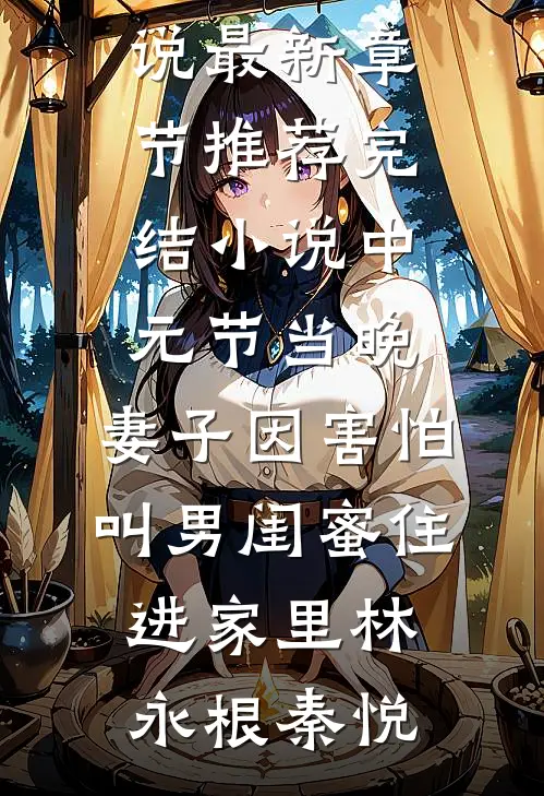 中元节当晚，妻子因害怕叫男闺蜜住进家里(林永根秦悦)小说最新章节_推荐完结小说中元节当晚，妻子因害怕叫男闺蜜住进家里林永根秦悦
