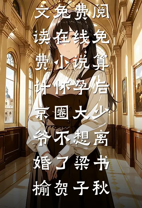 算计怀孕后京圈大少爷不想离婚了梁书榆贺子秋完整版小说全文免费阅读_在线免费小说算计怀孕后京圈大少爷不想离婚了梁书榆贺子秋