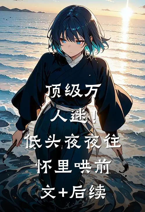 顶级万人迷！低头，夜夜往怀里哄前文+后续