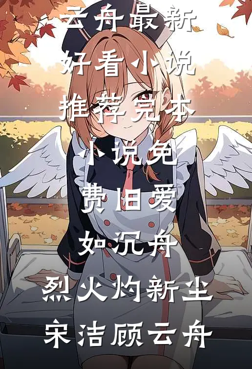 旧爱如沉舟，烈火灼新尘宋洁顾云舟最新好看小说推荐_完本小说免费旧爱如沉舟，烈火灼新尘(宋洁顾云舟)