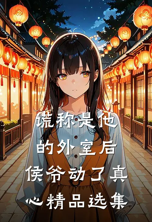 谎称是他的外室后，侯爷动了真心精品选集