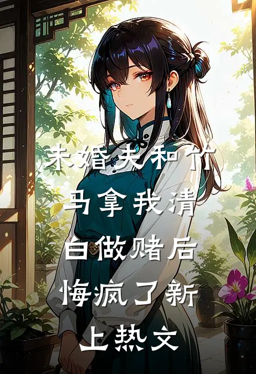 未婚夫和竹马拿我清白做赌后，悔疯了新上热文