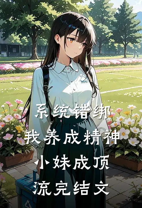系统错绑，我养成精神小妹成顶流完结文