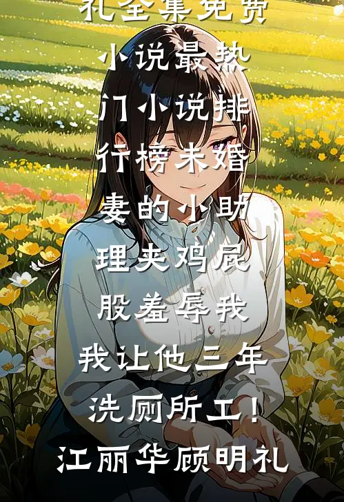 未婚妻的小助理夹鸡屁股羞辱我，我让他三年洗厕所工！(江丽华顾明礼)全集免费小说_最热门小说排行榜未婚妻的小助理夹鸡屁股羞辱我，我让他三年洗厕所工！(江丽华顾明礼)
