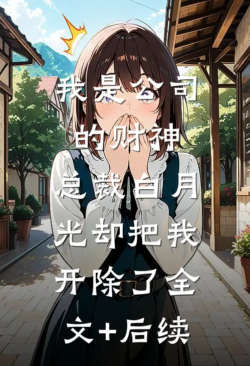 我是公司的财神，总裁白月光却把我开除了全文+后续
