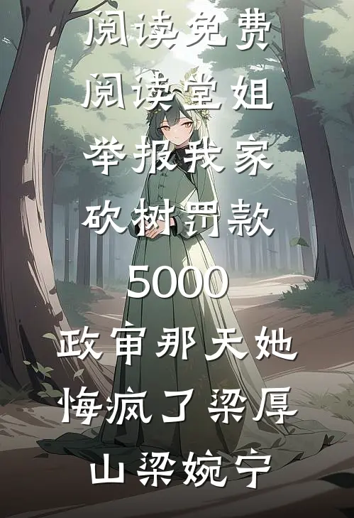 堂姐举报我家砍树罚款5000，政审那天她悔疯了(梁厚山梁婉宁)完结版小说阅读_免费阅读堂姐举报我家砍树罚款5000，政审那天她悔疯了(梁厚山梁婉宁)