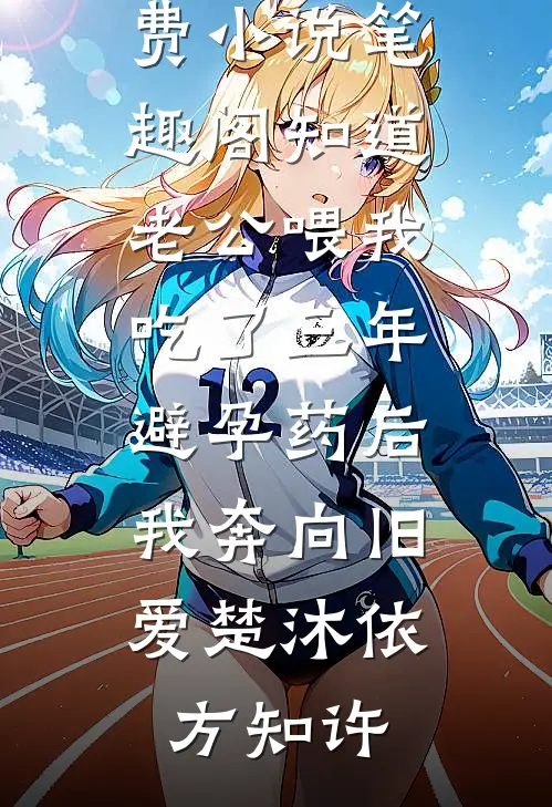 知道老公喂我吃了三年避孕药后，我奔向旧爱(楚沐依方知许)无弹窗小说免费阅读_免费小说笔趣阁知道老公喂我吃了三年避孕药后，我奔向旧爱楚沐依方知许