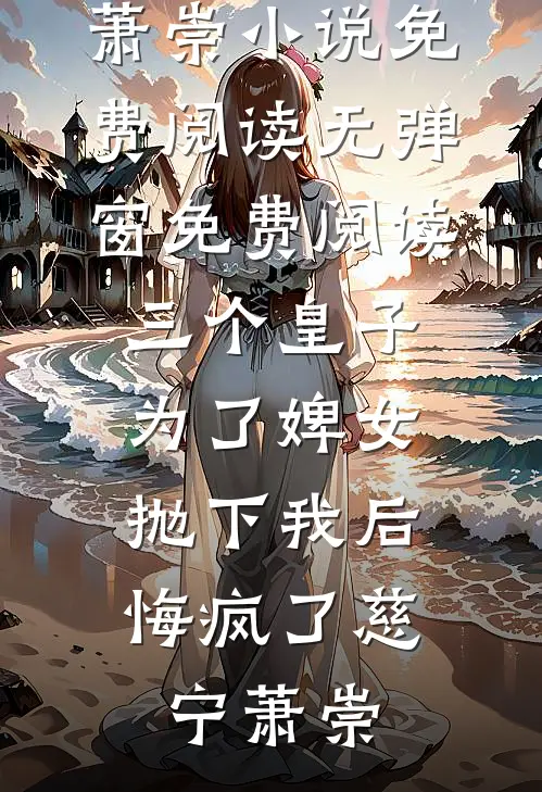 三个皇子为了婢女抛下我后，悔疯了慈宁萧崇小说免费阅读无弹窗_免费阅读三个皇子为了婢女抛下我后，悔疯了(慈宁萧崇)