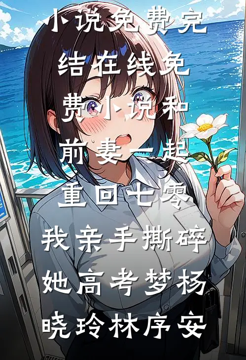 和前妻一起重回七零，我亲手撕碎她高考梦(杨晓玲林序安)小说免费完结_在线免费小说和前妻一起重回七零，我亲手撕碎她高考梦杨晓玲林序安
