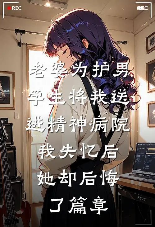 老婆为护男学生将我送进精神病院，我失忆后她却后悔了篇章