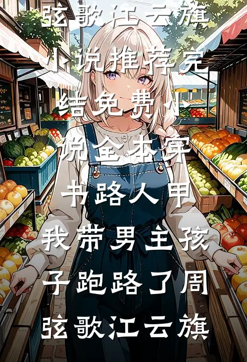 穿书路人甲，我带男主孩子跑路了周弦歌江云旗小说推荐完结_免费小说全本穿书路人甲，我带男主孩子跑路了周弦歌江云旗