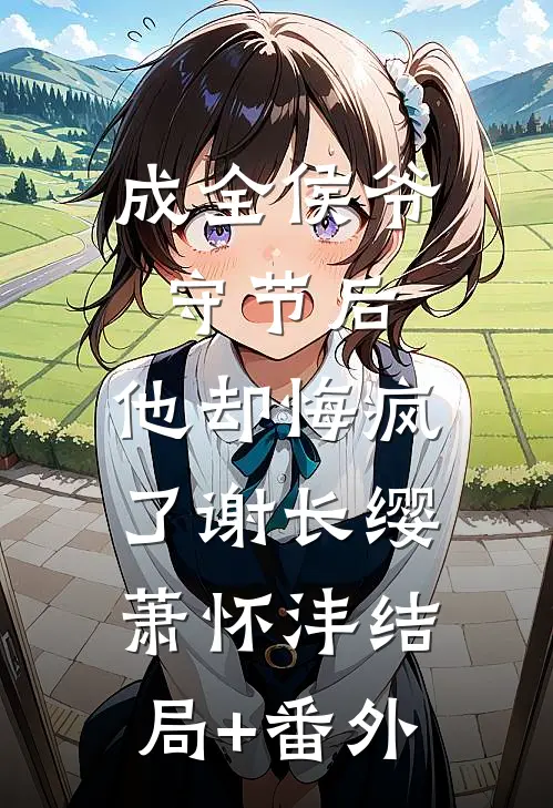 成全侯爷守节后，他却悔疯了谢长缨萧怀沣结局+番外