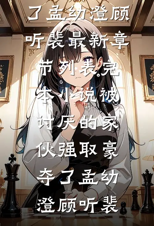 被讨厌的家伙强取豪夺了孟幼澄顾听裴最新章节列表_完本小说被讨厌的家伙强取豪夺了(孟幼澄顾听裴)