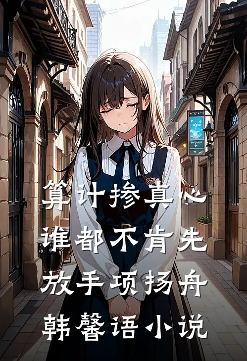 算计掺真心，谁都不肯先放手项扬舟韩馨语小说