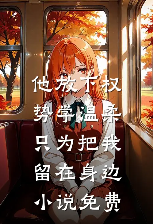 他放下权势学温柔，只为把我留在身边小说免费