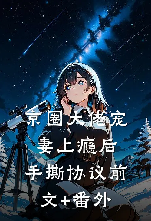 京圈大佬宠妻上瘾后，手撕协议前文+番外