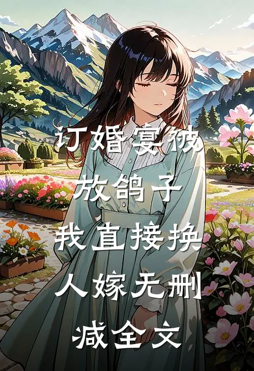 订婚宴被放鸽子，我直接换人嫁无删减全文