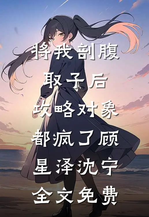 将我剖腹取子后，攻略对象都疯了顾星泽沈宁全文免费