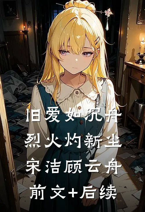 旧爱如沉舟，烈火灼新尘宋洁顾云舟前文+后续