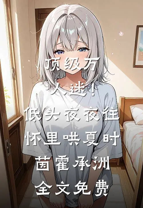 顶级万人迷！低头，夜夜往怀里哄夏时茵霍承洲全文免费