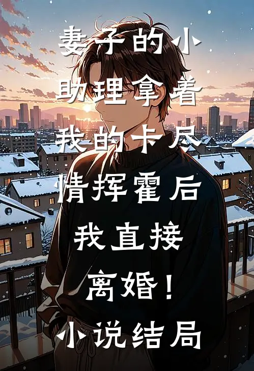 妻子的小助理拿着我的卡尽情挥霍后，我直接离婚！小说结局
