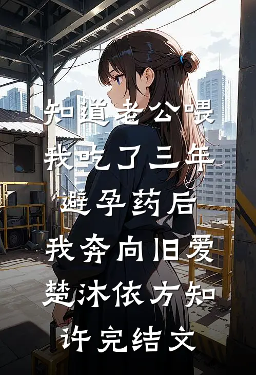 知道老公喂我吃了三年避孕药后，我奔向旧爱楚沐依方知许完结文