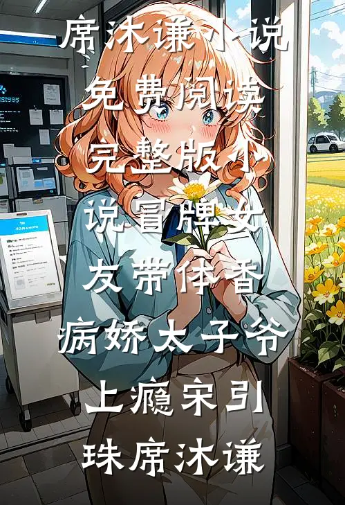 冒牌女友带体香，病娇太子爷上瘾宋引珠席沐谦小说免费阅读_完整版小说冒牌女友带体香，病娇太子爷上瘾(宋引珠席沐谦)