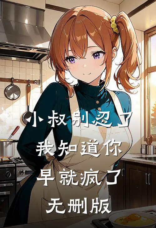 小叔别忍了，我知道你早就疯了无删版