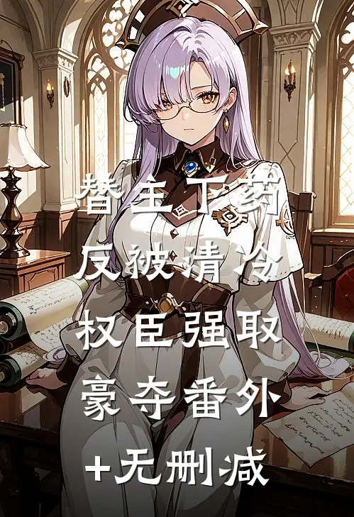 替主下药，反被清冷权臣强取豪夺番外+无删减