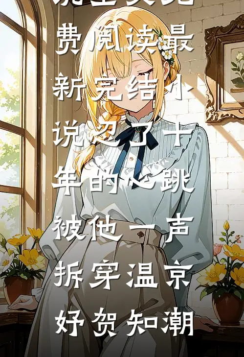 忍了十年的心跳，被他一声拆穿温京妤贺知潮完结版小说全文免费阅读_最新完结小说忍了十年的心跳，被他一声拆穿(温京妤贺知潮)