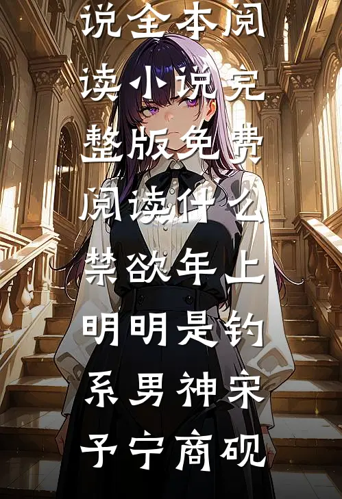 什么禁欲年上，明明是钓系男神(宋予宁商砚)免费小说全本阅读_小说完整版免费阅读什么禁欲年上，明明是钓系男神(宋予宁商砚)